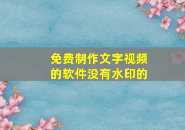 免费制作文字视频的软件没有水印的