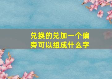 兑换的兑加一个偏旁可以组成什么字