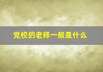 党校的老师一般是什么