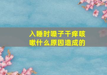 入睡时嗓子干痒咳嗽什么原因造成的