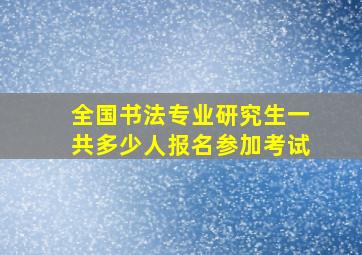 全国书法专业研究生一共多少人报名参加考试