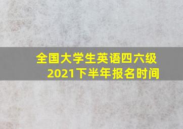 全国大学生英语四六级2021下半年报名时间