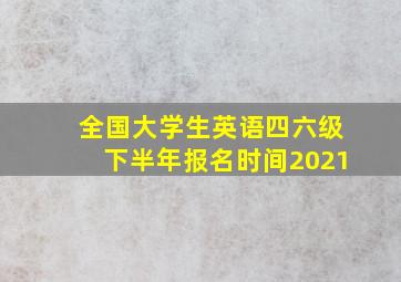 全国大学生英语四六级下半年报名时间2021