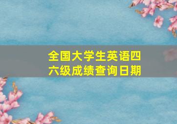 全国大学生英语四六级成绩查询日期