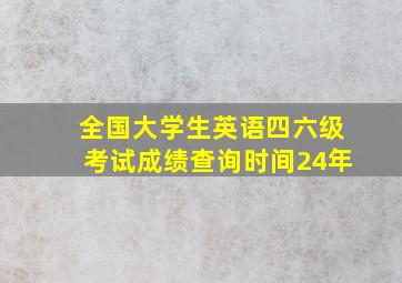 全国大学生英语四六级考试成绩查询时间24年