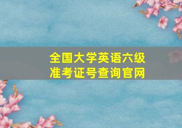 全国大学英语六级准考证号查询官网