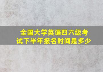 全国大学英语四六级考试下半年报名时间是多少