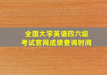 全国大学英语四六级考试官网成绩查询时间