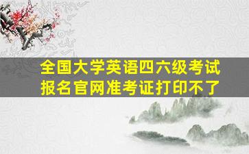 全国大学英语四六级考试报名官网准考证打印不了