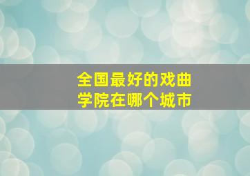 全国最好的戏曲学院在哪个城市