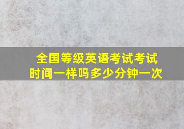 全国等级英语考试考试时间一样吗多少分钟一次