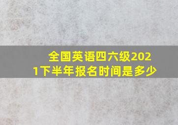 全国英语四六级2021下半年报名时间是多少