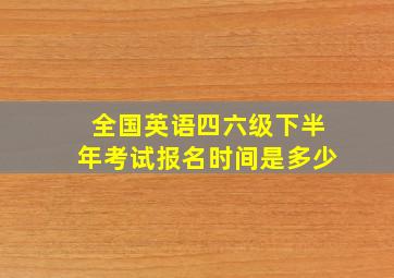 全国英语四六级下半年考试报名时间是多少