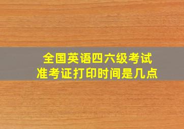 全国英语四六级考试准考证打印时间是几点