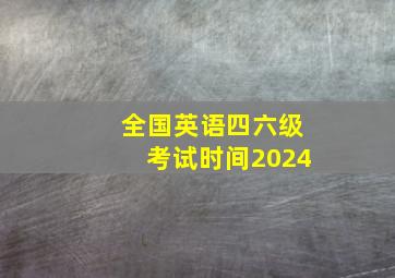 全国英语四六级考试时间2024