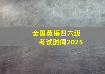 全国英语四六级考试时间2025