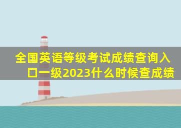 全国英语等级考试成绩查询入口一级2023什么时候查成绩