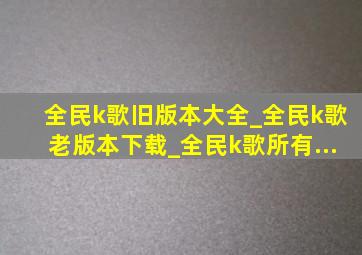 全民k歌旧版本大全_全民k歌老版本下载_全民k歌所有...