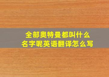 全部奥特曼都叫什么名字呢英语翻译怎么写