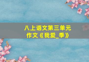 八上语文第三单元作文《我爱_季》