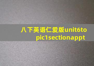 八下英语仁爱版unit6topic1sectionappt