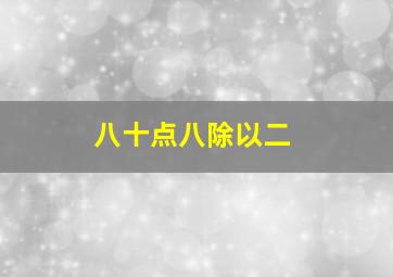 八十点八除以二