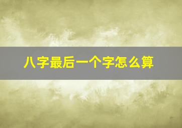 八字最后一个字怎么算