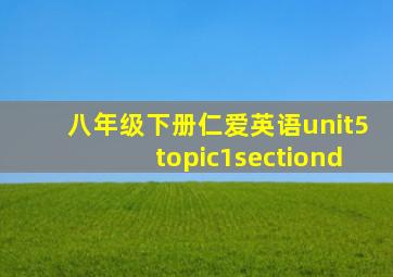 八年级下册仁爱英语unit5topic1sectiond