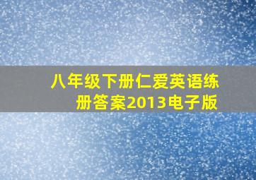 八年级下册仁爱英语练册答案2013电子版