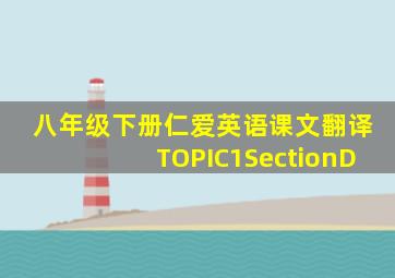 八年级下册仁爱英语课文翻译TOPIC1SectionD