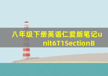 八年级下册英语仁爱版笔记unit6T1SectionB