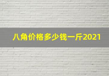 八角价格多少钱一斤2021