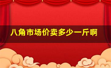 八角市场价卖多少一斤啊