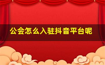 公会怎么入驻抖音平台呢