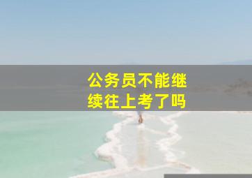 公务员不能继续往上考了吗