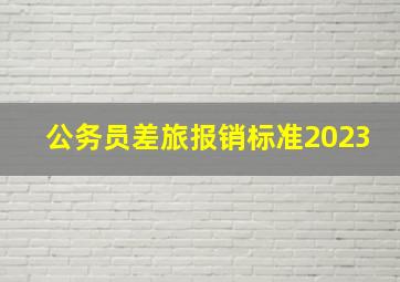 公务员差旅报销标准2023