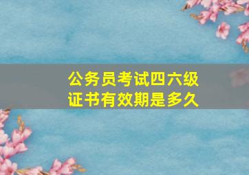 公务员考试四六级证书有效期是多久