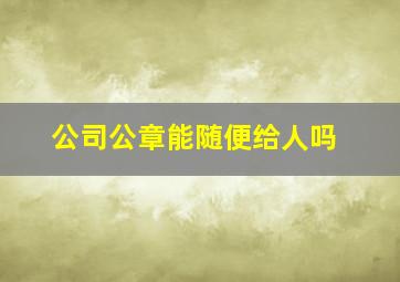 公司公章能随便给人吗