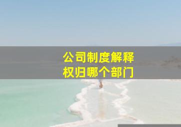 公司制度解释权归哪个部门