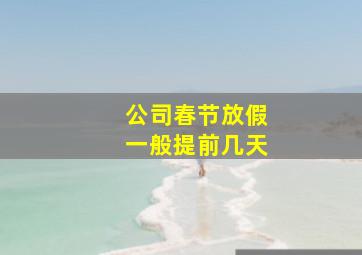 公司春节放假一般提前几天