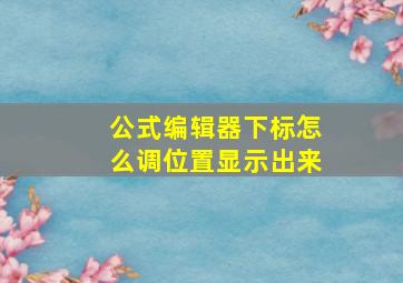 公式编辑器下标怎么调位置显示出来