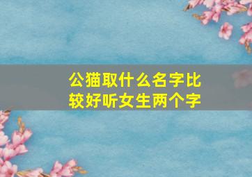 公猫取什么名字比较好听女生两个字