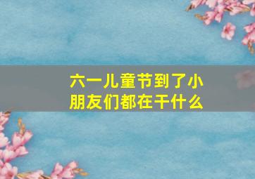 六一儿童节到了小朋友们都在干什么