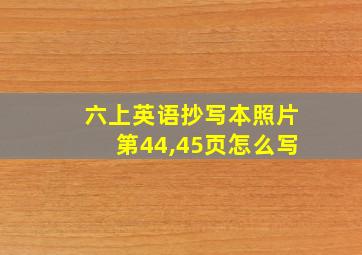 六上英语抄写本照片第44,45页怎么写