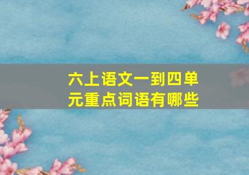 六上语文一到四单元重点词语有哪些