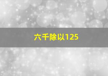 六千除以125