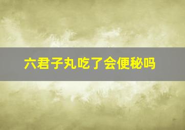 六君子丸吃了会便秘吗