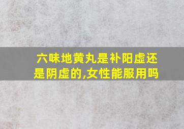 六味地黄丸是补阳虚还是阴虚的,女性能服用吗