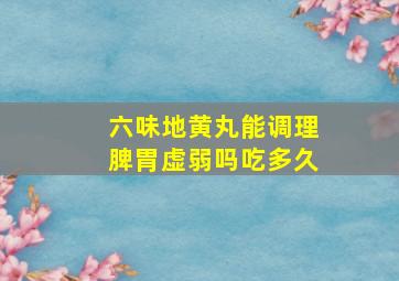 六味地黄丸能调理脾胃虚弱吗吃多久