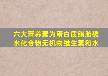 六大营养素为蛋白质脂肪碳水化合物无机物维生素和水